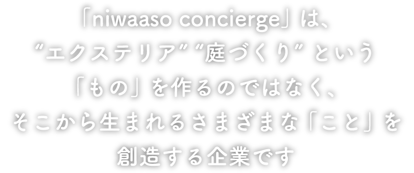 「niwaaso concierge」は、“エクステリア”“庭づくり”という「もの」を作るのではなく、そこから生まれるさまざまな「こと」を創造する企業です